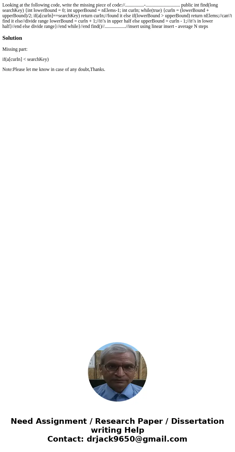 Looking at the following code, write the missing piece of code://................-............................. public int find(long searchKey) {int lowerBound  Looking at the following code, write the missing piece of code://................-............................. public int find(long searchKey) {int lowerBound