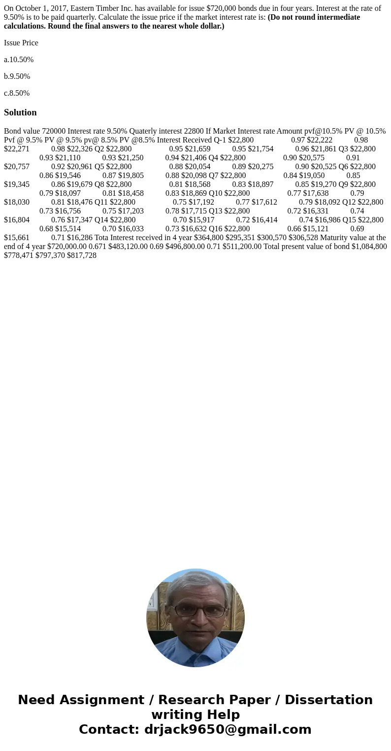 On October 1, 2017, Eastern Timber Inc. has available for issue $720,000 bonds due in four years. Interest at the rate of 9.50% is to be paid quarterly. Calcula