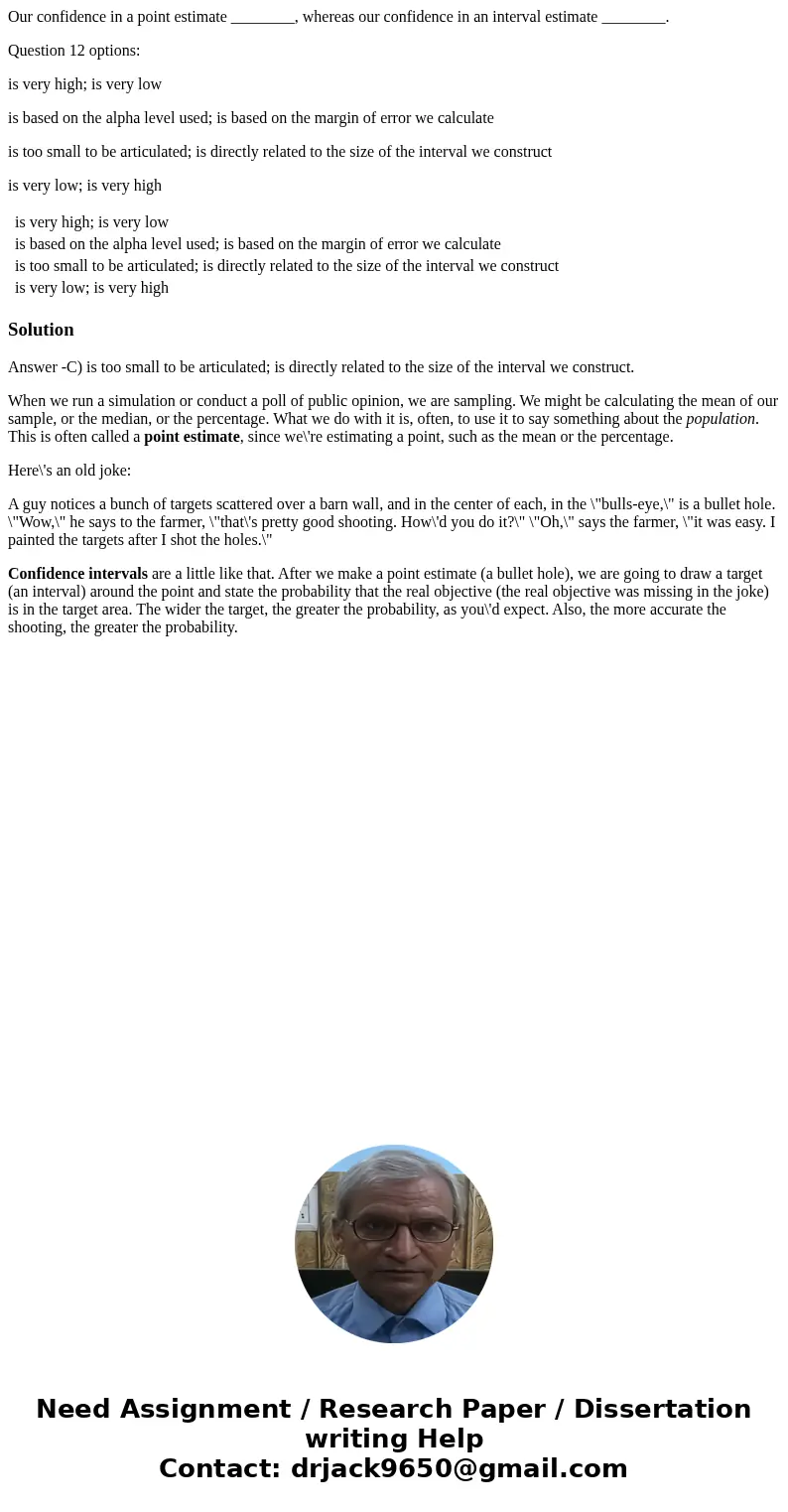 Our confidence in a point estimate ________, whereas our confidence in an interval estimate ________. Question 12 options: is very high; is very low is based on Our confidence in a point estimate ________, whereas our confidence in an interval estimate ________. Question 12 options: is very high; is very low is based on