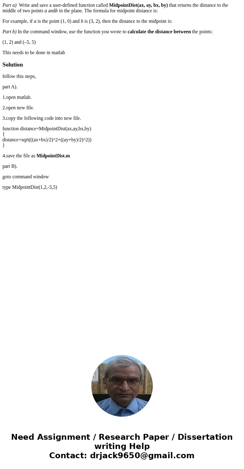 Part a) Write and save a user-defined function called MidpointDist(ax, ay, bx, by) that returns the distance to the middle of two points a andb in the plane. Th Part a) Write and save a user-defined function called MidpointDist(ax, ay, bx, by) that returns the distance to the middle of two points a andb in the plane. Th