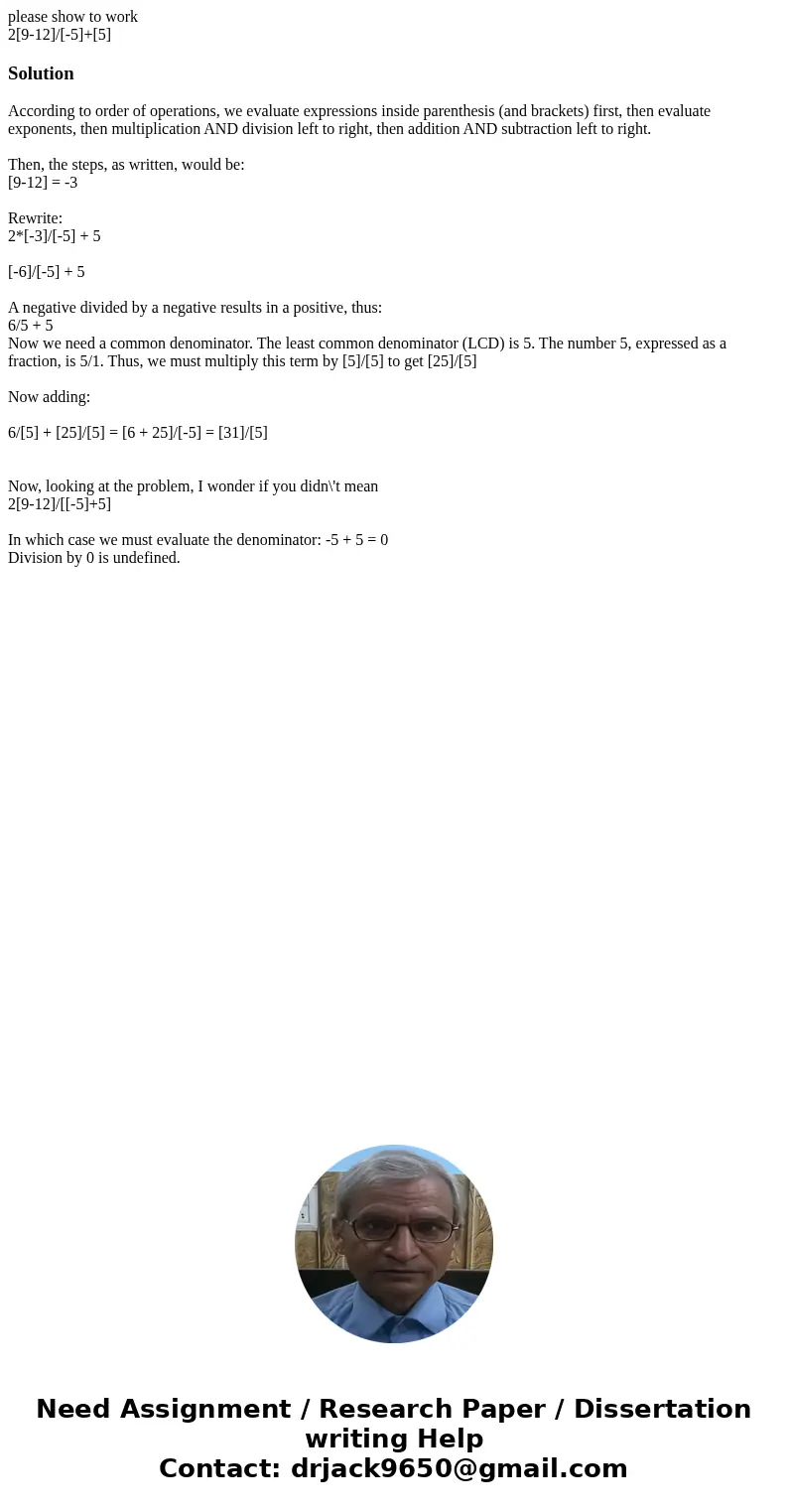 please show to work 2[9-12]/[-5]+[5]SolutionAccording to order of operations, we evaluate expressions inside parenthesis (and brackets) first, then evaluate exp