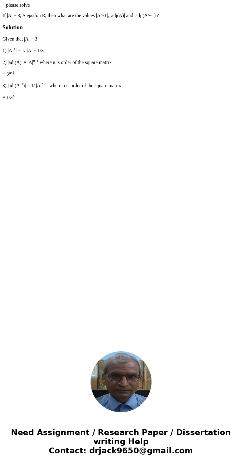 please solve If |A| = 3, A epsilon R, then what are the values |A^-1|, |adj(A)| and |adj (A^-1)|?SolutionGiven that |A| = 3 1) |A-1| = 1/ |A| = 1/3 2) |adj(A)|