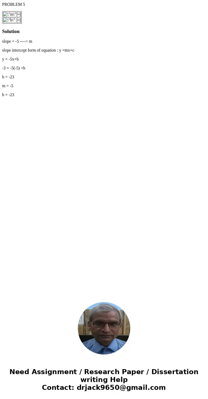 PROBLEM 5 = = Solutionslope = -5 ----> m slope intercept form of equation : y =mx+c y = -5x+b -3 = -5(-5) +b b = -23 m = -5 b = -23