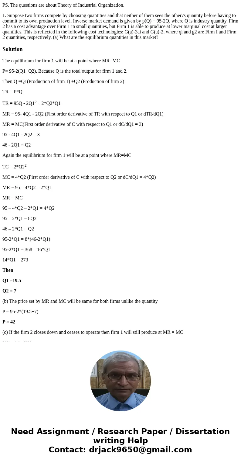 PS. The questions are about Theory of Industrial Organization. 1. Suppose two firms compete by choosing quantities and that neither of them sees the other\'s qu PS. The questions are about Theory of Industrial Organization. 1. Suppose two firms compete by choosing quantities and that neither of them sees the other\'s qu