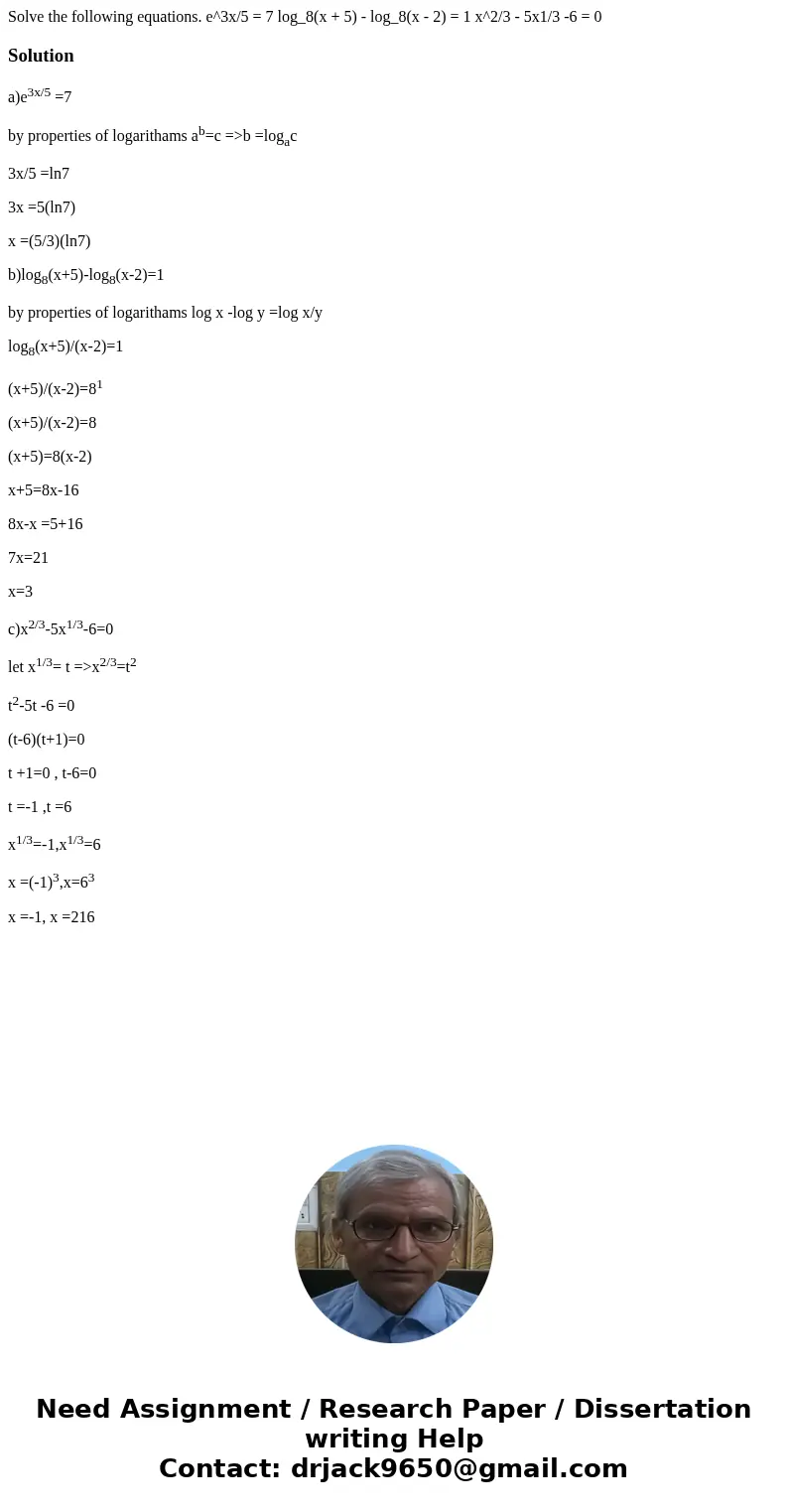  Solve the following equations. e^3x/5 = 7 log_8(x + 5) - log_8(x - 2) = 1 x^2/3 - 5x1/3 -6 = 0 Solutiona)e3x/5 =7 by properties of logarithams ab=c =>b =log