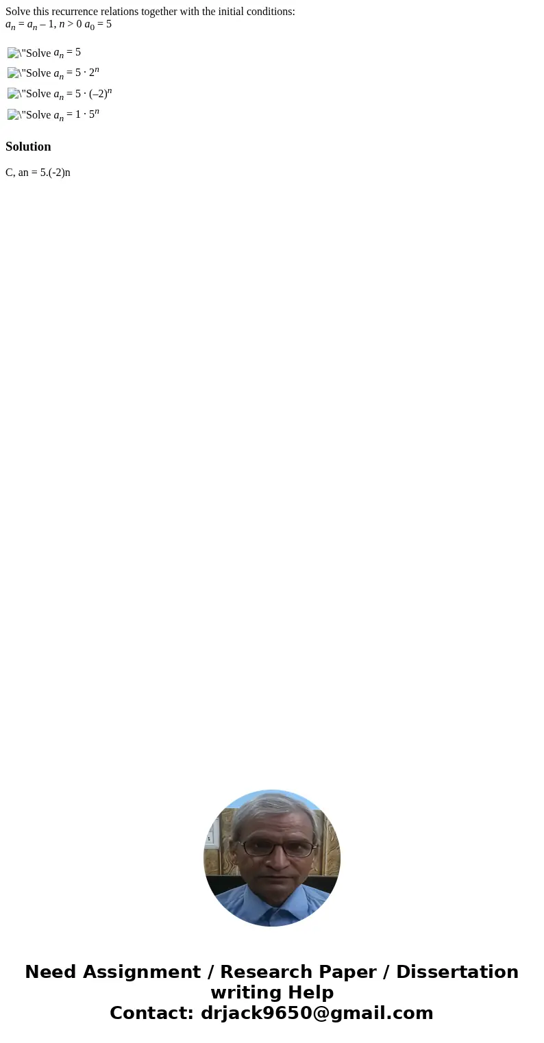 Solve this recurrence relations together with the initial conditions: an = an – 1, n > 0 a0 = 5 an = 5 an = 5 · 2n an = 5 · (–2)n an = 1 · 5n SolutionC, an = Solve this recurrence relations together with the initial conditions: an = an – 1, n > 0 a0 = 5 an = 5 an = 5 · 2n an = 5 · (–2)n an = 1 · 5n SolutionC, an =