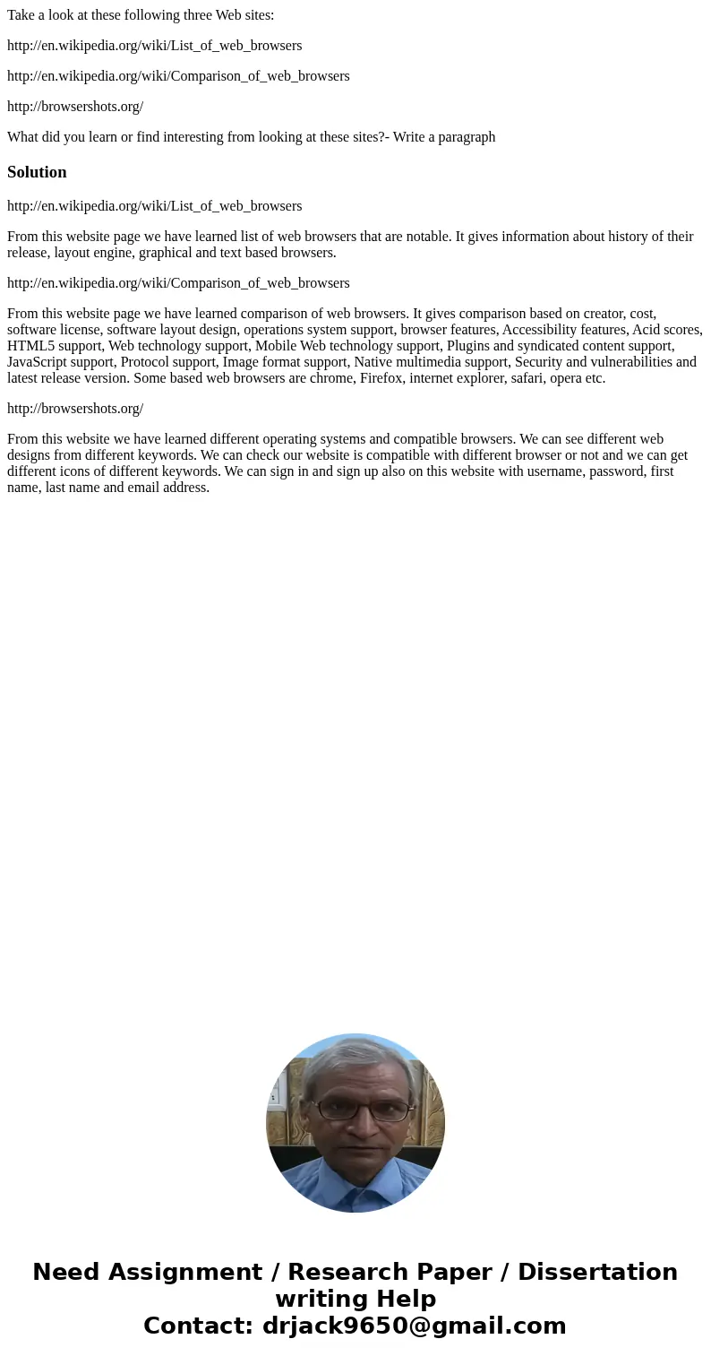 Take a look at these following three Web sites: http://en.wikipedia.org/wiki/List_of_web_browsers http://en.wikipedia.org/wiki/Comparison_of_web_browsers http:/ Take a look at these following three Web sites: http://en.wikipedia.org/wiki/List_of_web_browsers http://en.wikipedia.org/wiki/Comparison_of_web_browsers http:/