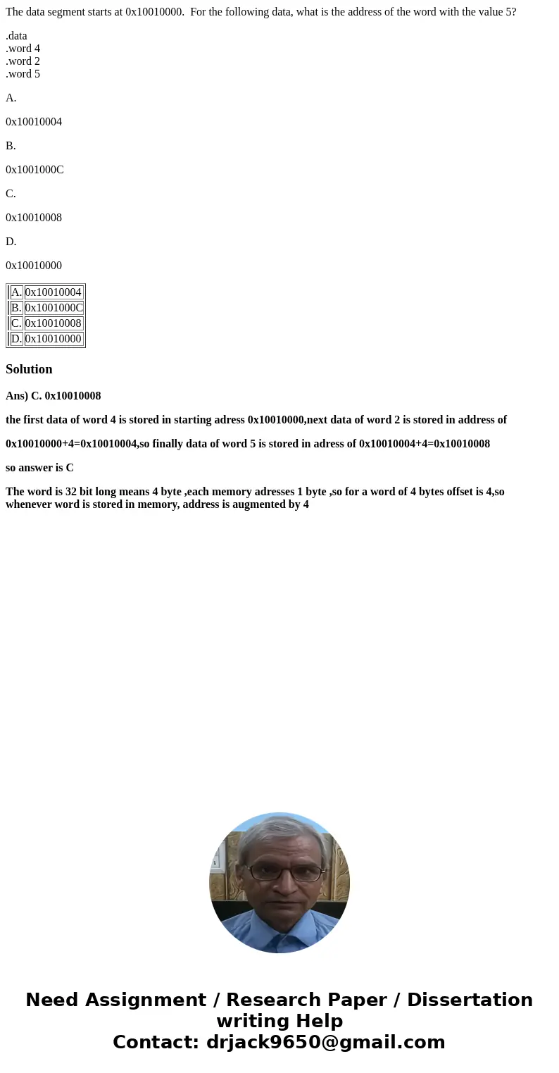 The data segment starts at 0x10010000. For the following data, what is the address of the word with the value 5? .data .word 4 .word 2 .word 5 A. 0x10010004 B.  The data segment starts at 0x10010000. For the following data, what is the address of the word with the value 5? .data .word 4 .word 2 .word 5 A. 0x10010004 B.