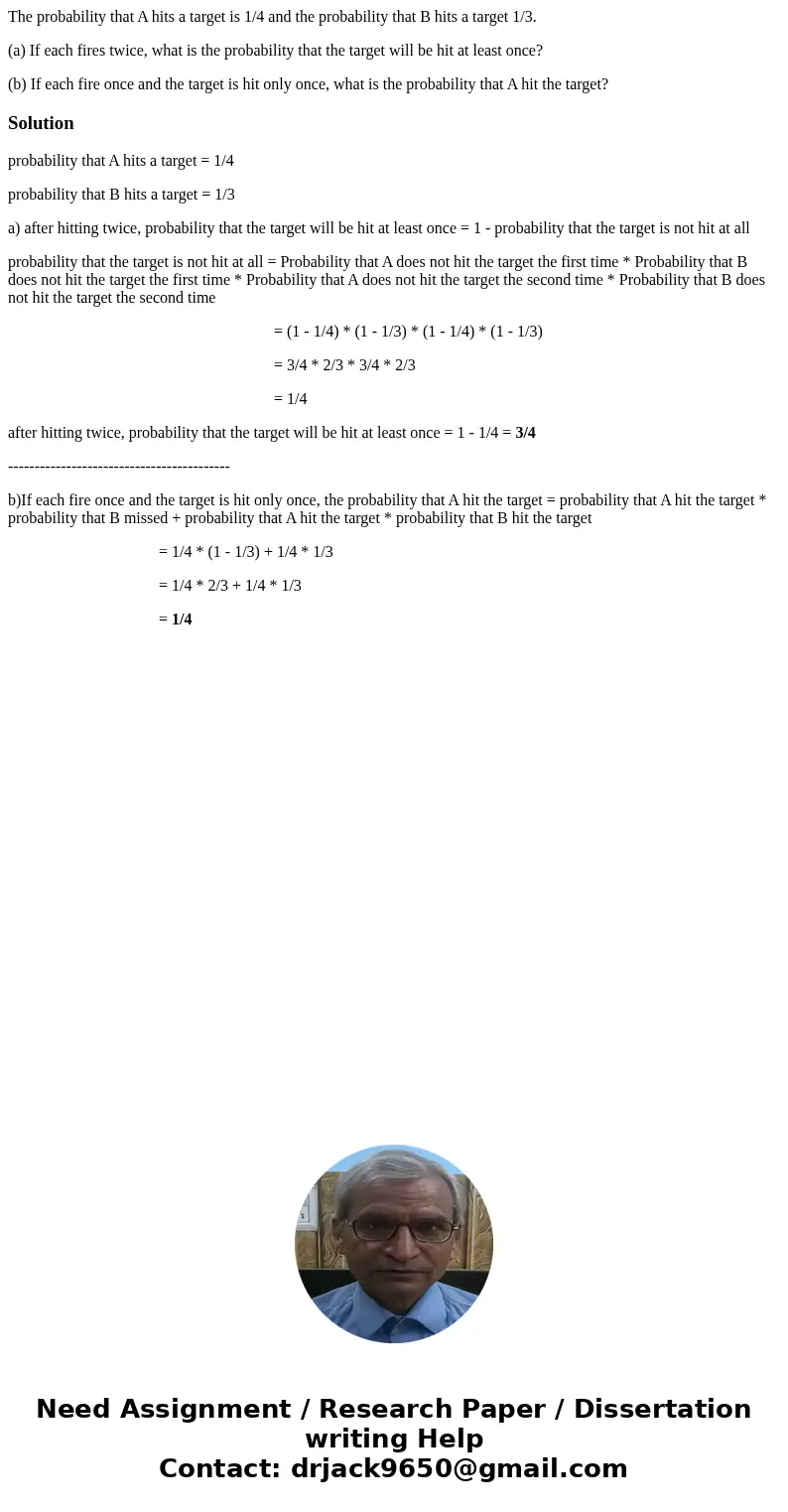 The probability that A hits a target is 1/4 and the probability that B hits a target 1/3. (a) If each fires twice, what is the probability that the target will 
