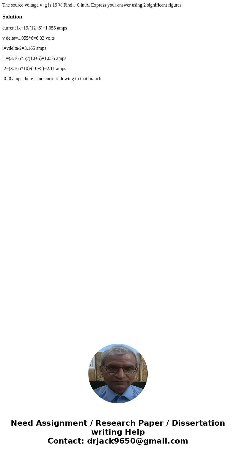 The source voltage v_g is 19 V. Find i_0 in A. Express your answer using 2 significant figures. Solutioncurrent ix=19/(12+6)=1.055 amps v delta=1.055*6=6.33 vo  The source voltage v_g is 19 V. Find i_0 in A. Express your answer using 2 significant figures. Solutioncurrent ix=19/(12+6)=1.055 amps v delta=1.055*6=6.33 vo