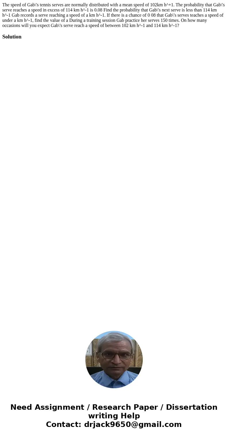  The speed of Gab\'s tennis serves are normally distributed with a mean speed of 102km h^+1. The probability that Gab\'s serve reaches a speed in excess of 114 