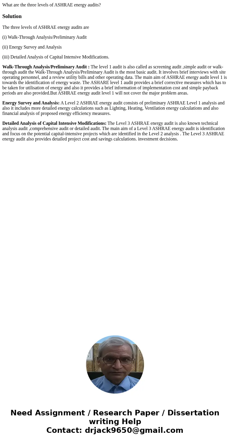 What are the three levels of ASHRAE energy audits?SolutionThe three levels of ASHRAE energy audits are (i) Walk-Through Analysis/Preliminary Audit (ii) Energy S What are the three levels of ASHRAE energy audits?SolutionThe three levels of ASHRAE energy audits are (i) Walk-Through Analysis/Preliminary Audit (ii) Energy S