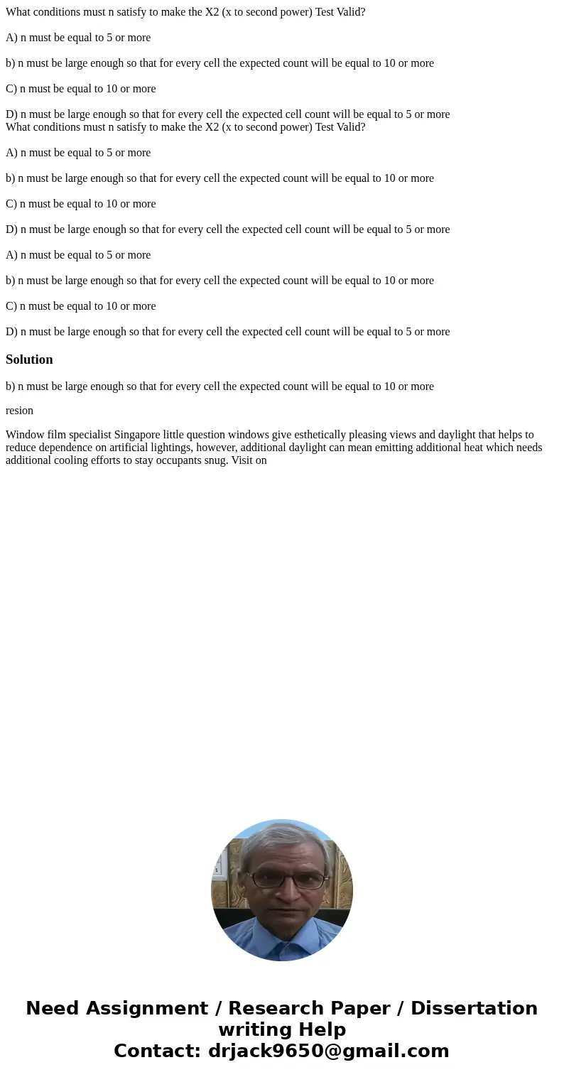  What conditions must n satisfy to make the X2 (x to second power) Test Valid? A) n must be equal to 5 or more b) n must be large enough so that for every cell 