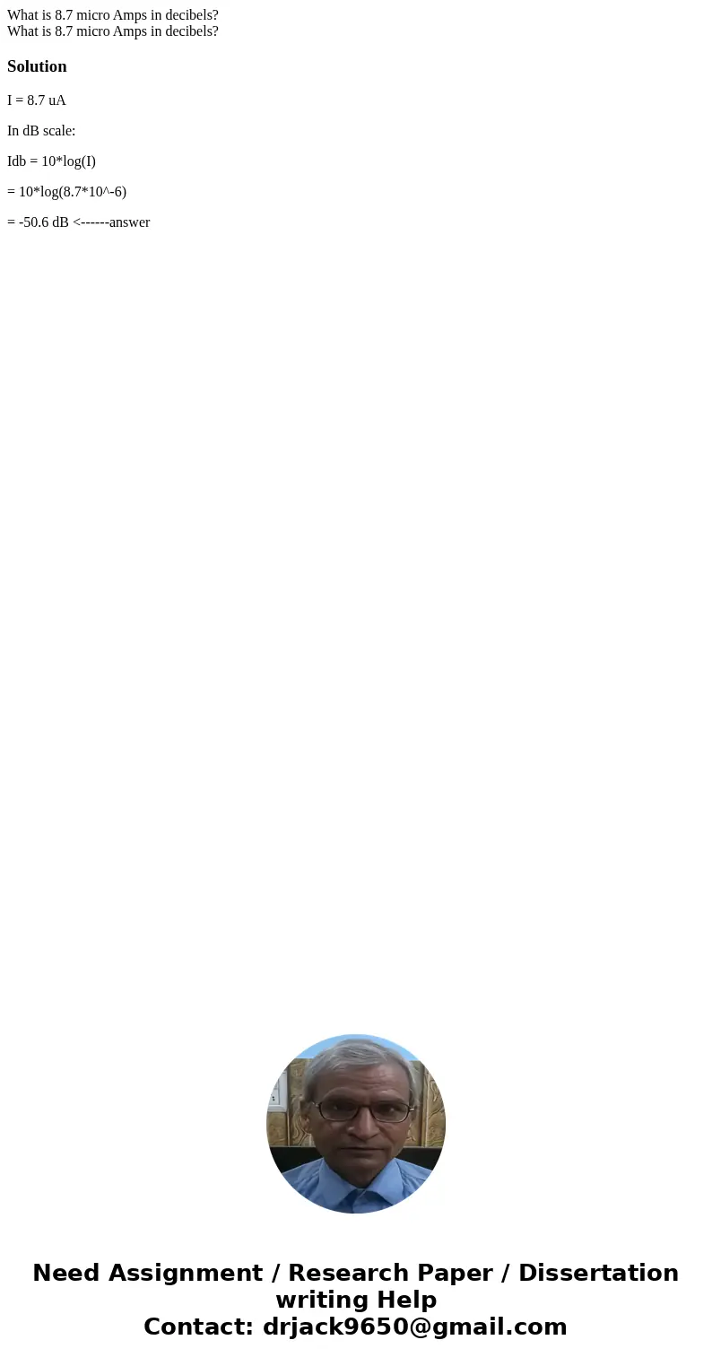  What is 8.7 micro Amps in decibels? What is 8.7 micro Amps in decibels?SolutionI = 8.7 uA In dB scale: Idb = 10*log(I) = 10*log(8.7*10^-6) = -50.6 dB <-----