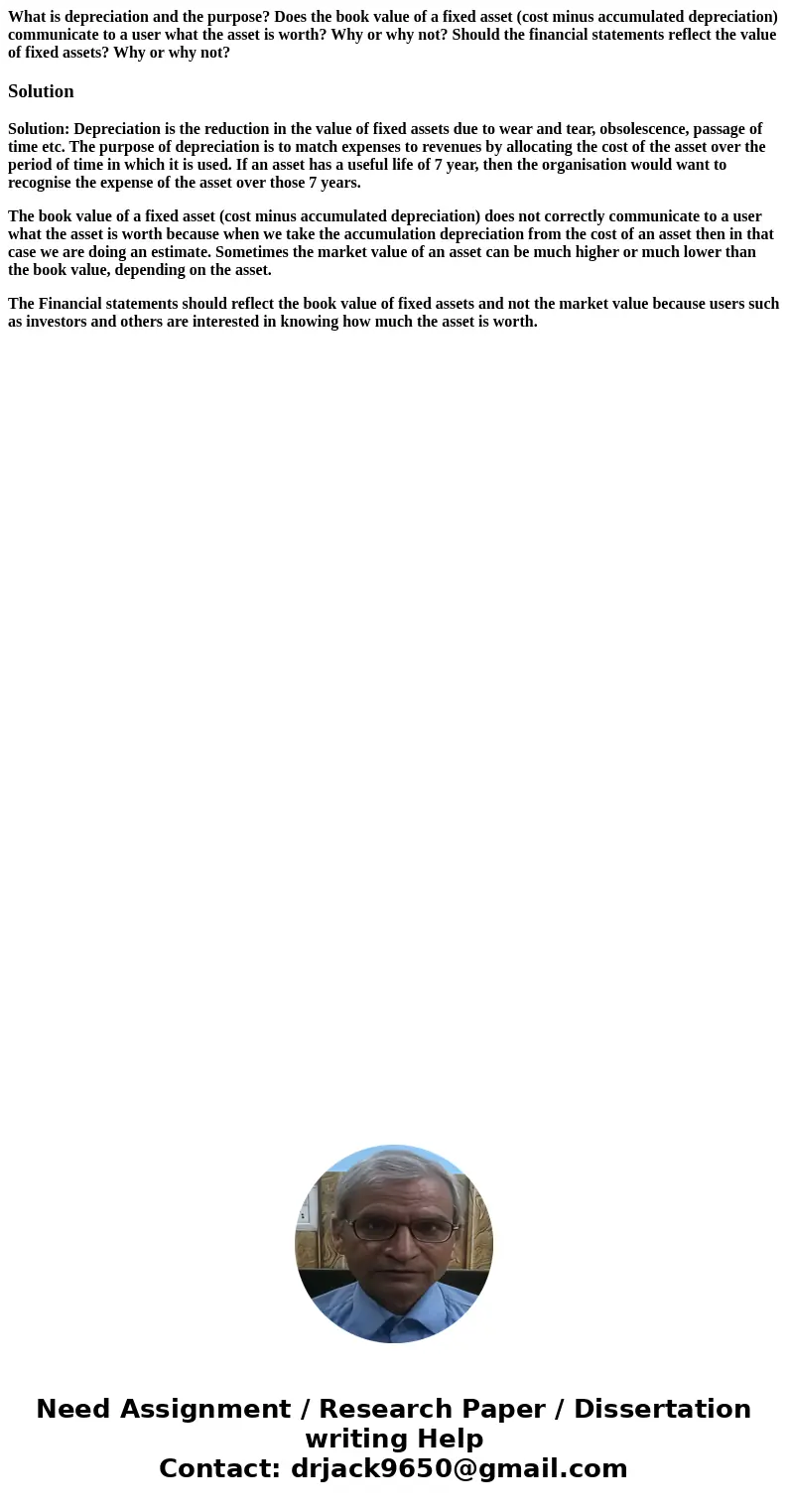 What is depreciation and the purpose? Does the book value of a fixed asset (cost minus accumulated depreciation) communicate to a user what the asset is worth?  What is depreciation and the purpose? Does the book value of a fixed asset (cost minus accumulated depreciation) communicate to a user what the asset is worth?