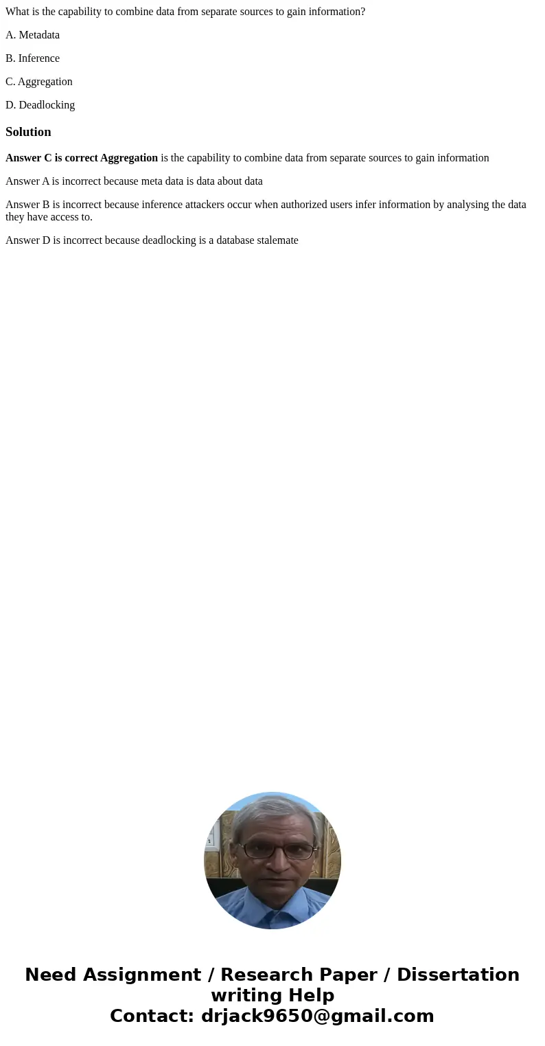 What is the capability to combine data from separate sources to gain information? A. Metadata B. Inference C. Aggregation D. DeadlockingSolutionAnswer C is corr What is the capability to combine data from separate sources to gain information? A. Metadata B. Inference C. Aggregation D. DeadlockingSolutionAnswer C is corr