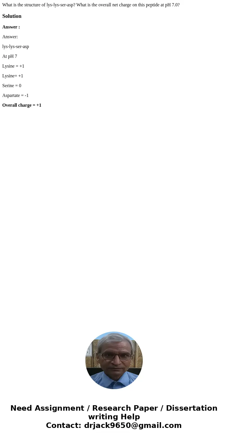 What is the structure of lys-lys-ser-asp? What is the overall net charge on this peptide at pH 7.0?SolutionAnswer : Answer: lys-lys-ser-asp At pH 7 Lysine = +1 