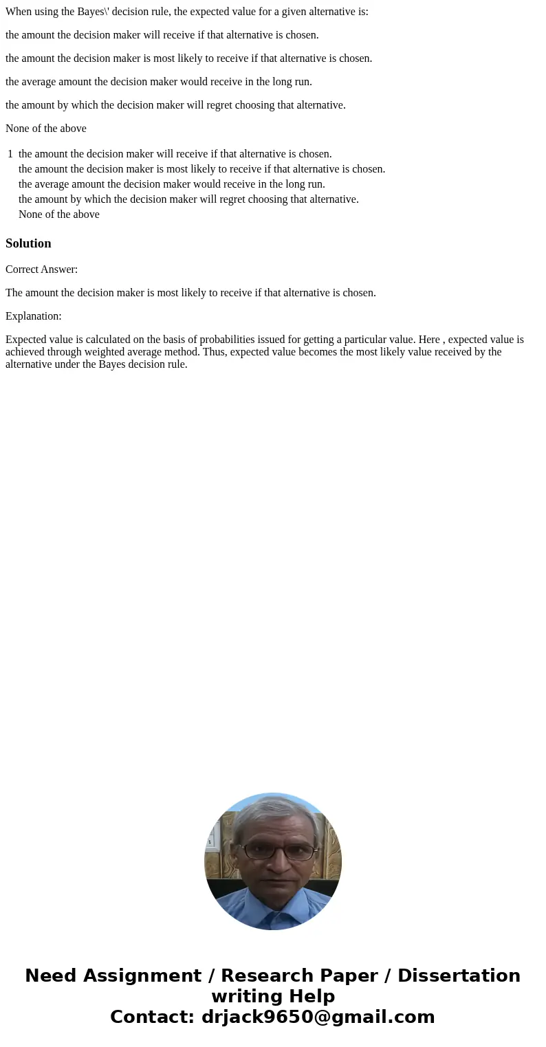 When using the Bayes\' decision rule, the expected value for a given alternative is: the amount the decision maker will receive if that alternative is chosen. t