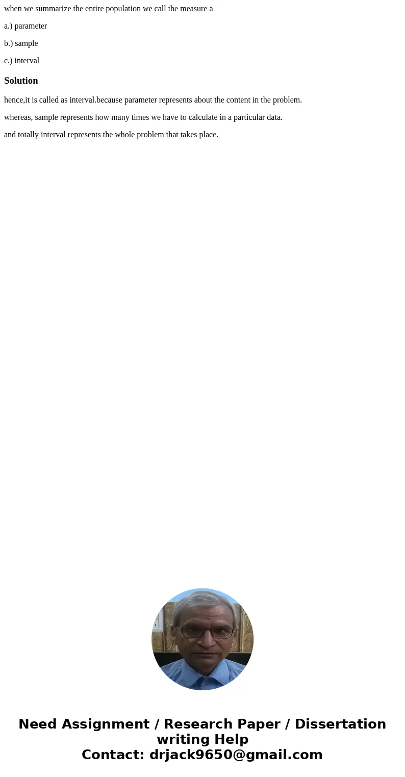 when we summarize the entire population we call the measure a a.) parameter b.) sample c.) intervalSolutionhence,it is called as interval.because parameter repr when we summarize the entire population we call the measure a a.) parameter b.) sample c.) intervalSolutionhence,it is called as interval.because parameter repr