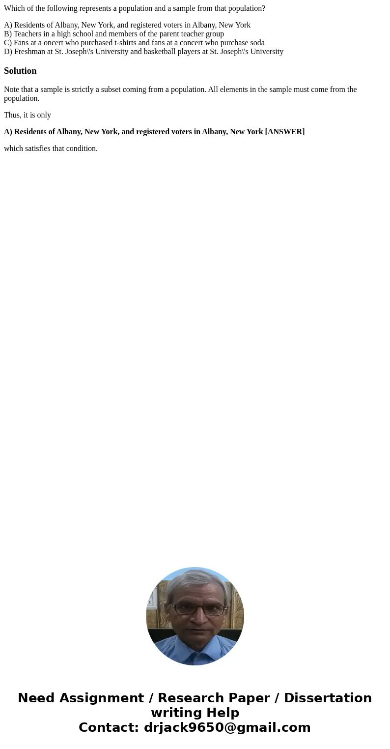 Which of the following represents a population and a sample from that population? A) Residents of Albany, New York, and registered voters in Albany, New York B) Which of the following represents a population and a sample from that population? A) Residents of Albany, New York, and registered voters in Albany, New York B)