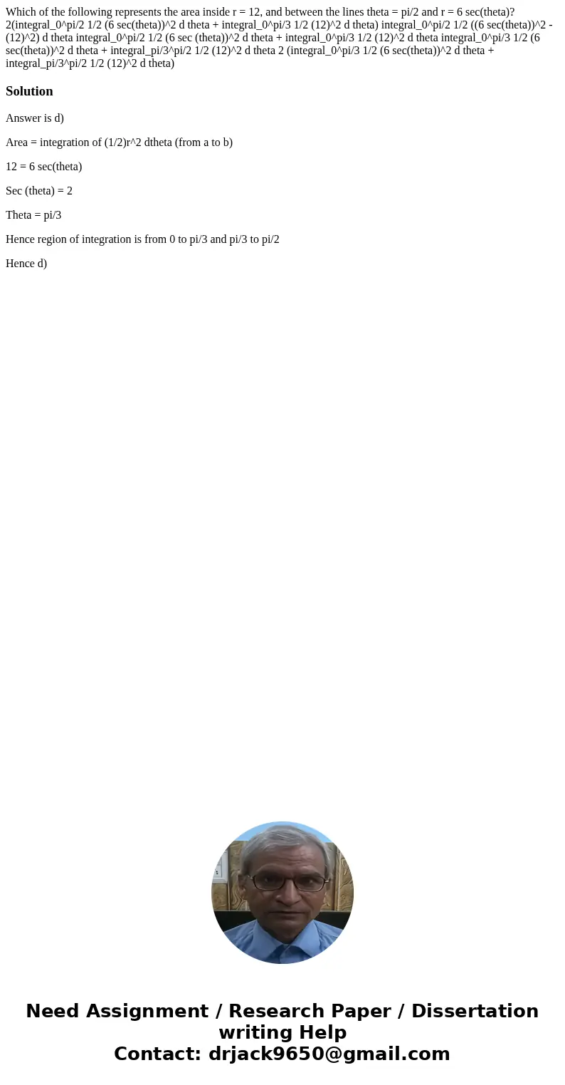  Which of the following represents the area inside r = 12, and between the lines theta = pi/2 and r = 6 sec(theta)? 2(integral_0^pi/2 1/2 (6 sec(theta))^2 d the