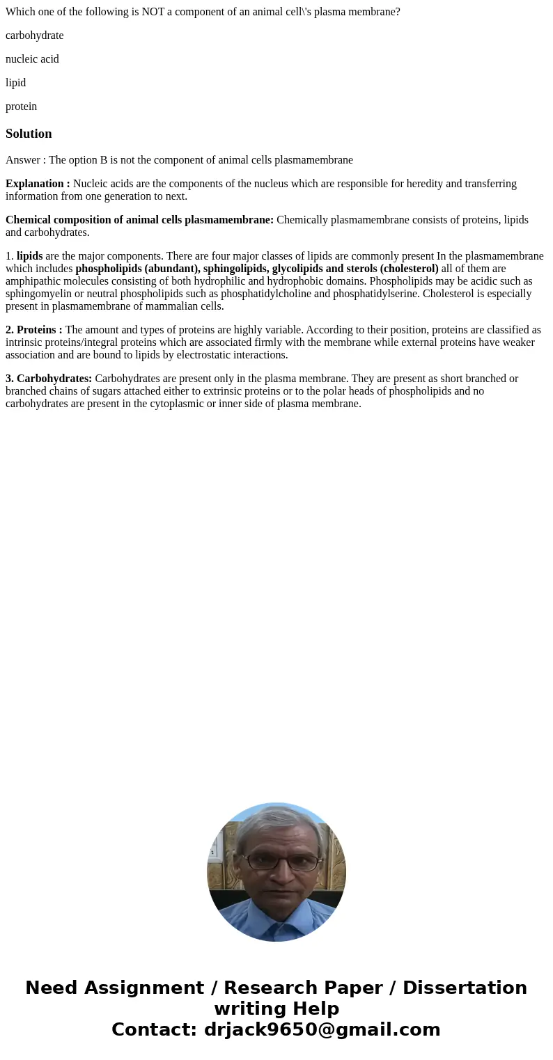 Which one of the following is NOT a component of an animal cell\'s plasma membrane? carbohydrate nucleic acid lipid proteinSolutionAnswer : The option B is not 