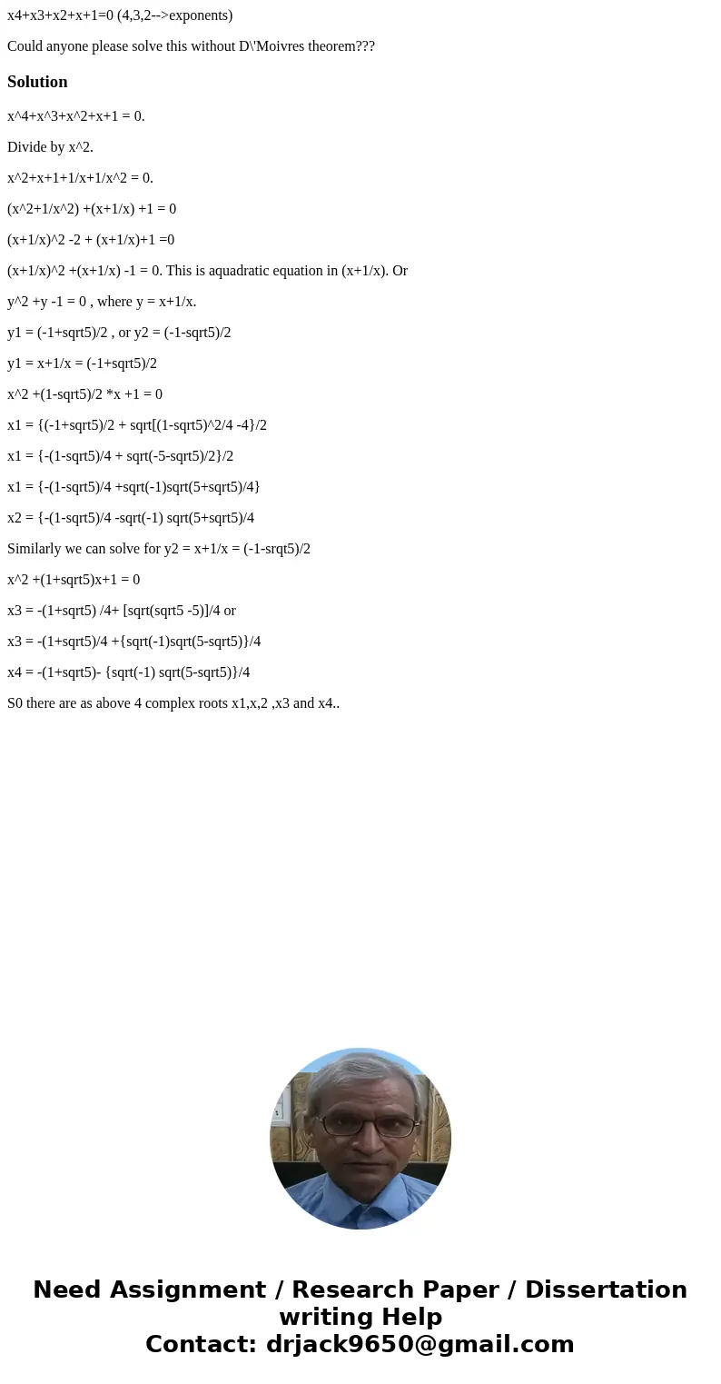 x4+x3+x2+x+1=0 (4,3,2-->exponents) Could anyone please solve this without D\'Moivres theorem???Solutionx^4+x^3+x^2+x+1 = 0. Divide by x^2. x^2+x+1+1/x+1/x^2  x4+x3+x2+x+1=0 (4,3,2-->exponents) Could anyone please solve this without D\'Moivres theorem???Solutionx^4+x^3+x^2+x+1 = 0. Divide by x^2. x^2+x+1+1/x+1/x^2