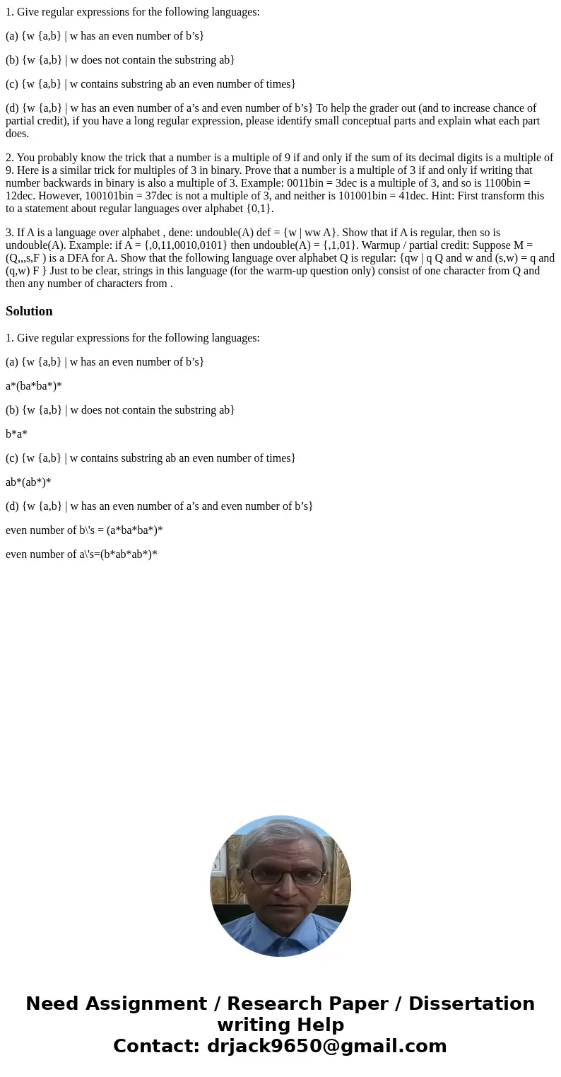 1. Give regular expressions for the following languages: (a) {w {a,b} | w has an even number of b’s} (b) {w {a,b} | w does not contain the substring ab} (c) {w 