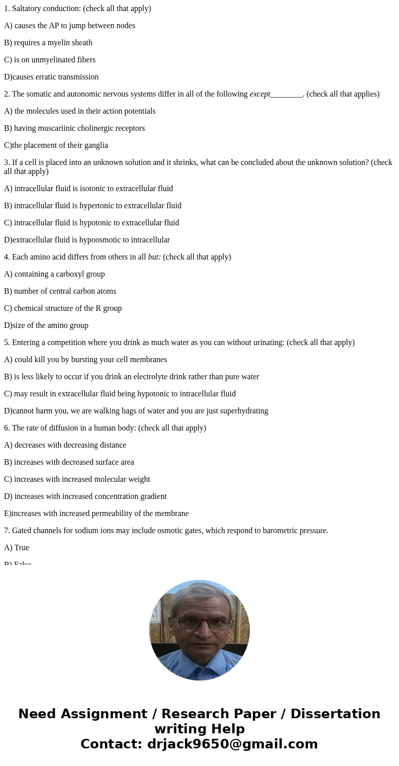 1. Saltatory conduction: (check all that apply) A) causes the AP to jump between nodes B) requires a myelin sheath C) is on unmyelinated fibers D)causes erratic