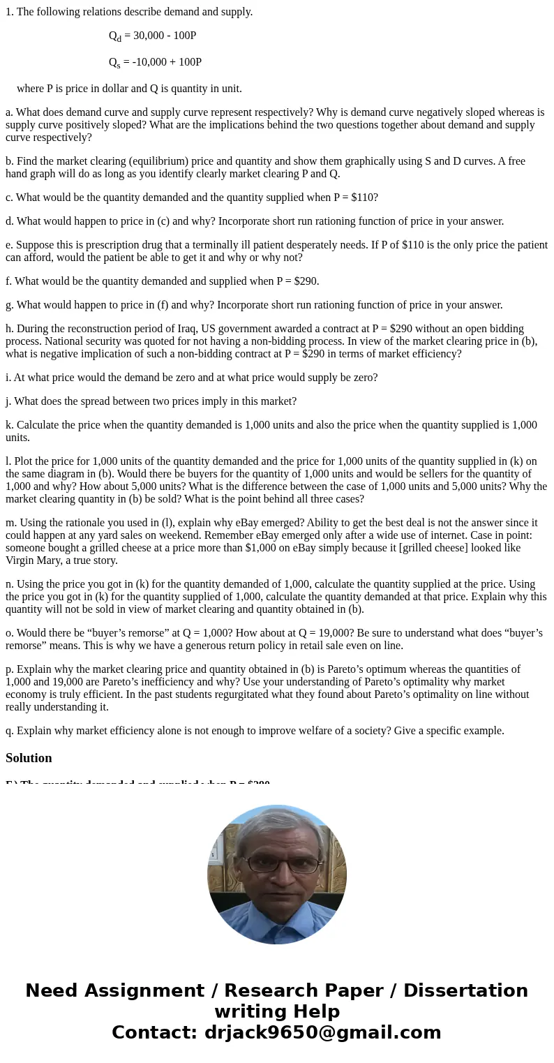  1. The following relations describe demand and supply. Qd = 30,000 - 100P Qs = -10,000 + 100P where P is price in dollar and Q is quantity in unit. a. What doe