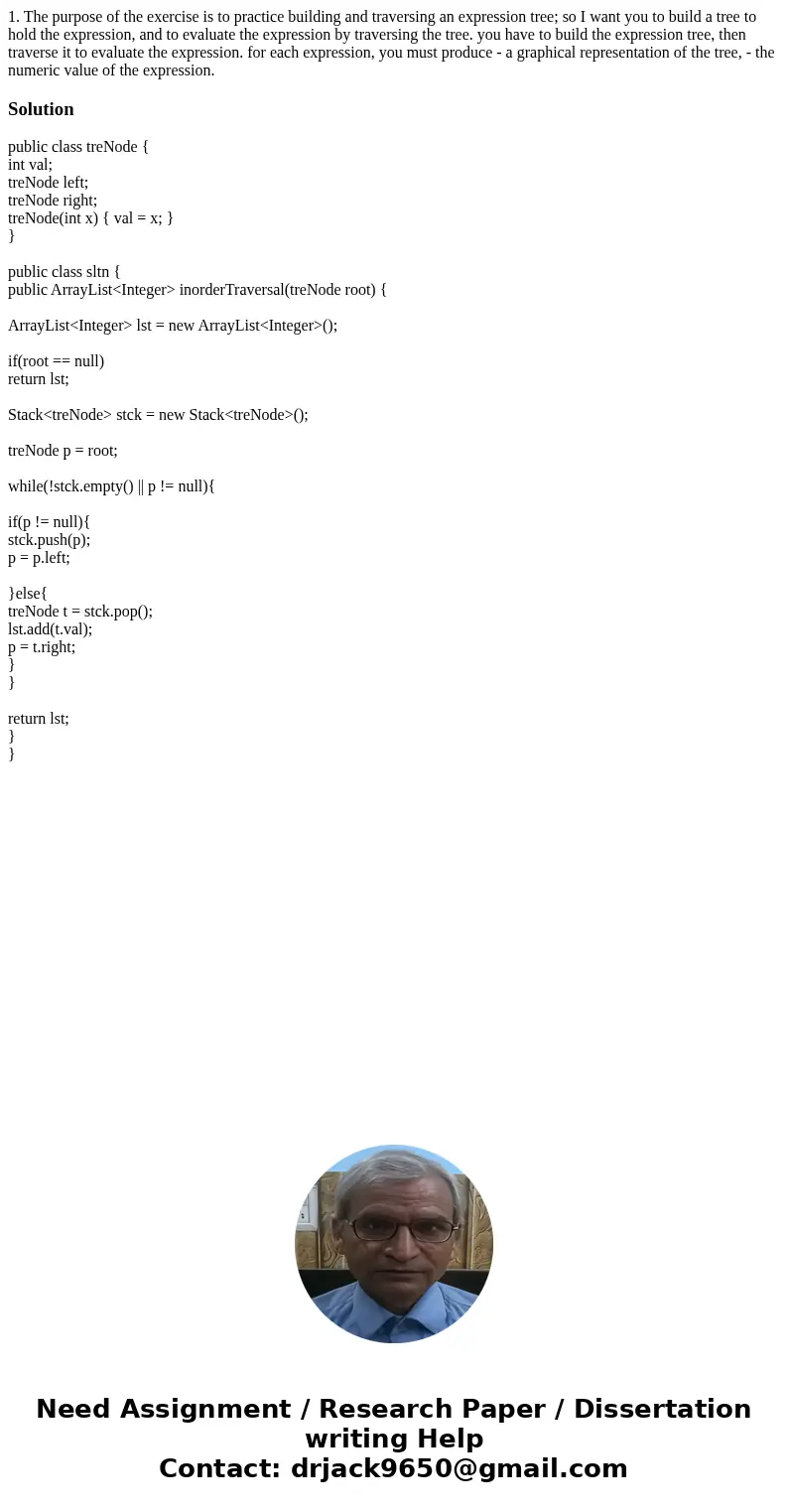 1. The purpose of the exercise is to practice building and traversing an expression tree; so I want you to build a tree to hold the expression, and to evaluate  1. The purpose of the exercise is to practice building and traversing an expression tree; so I want you to build a tree to hold the expression, and to evaluate