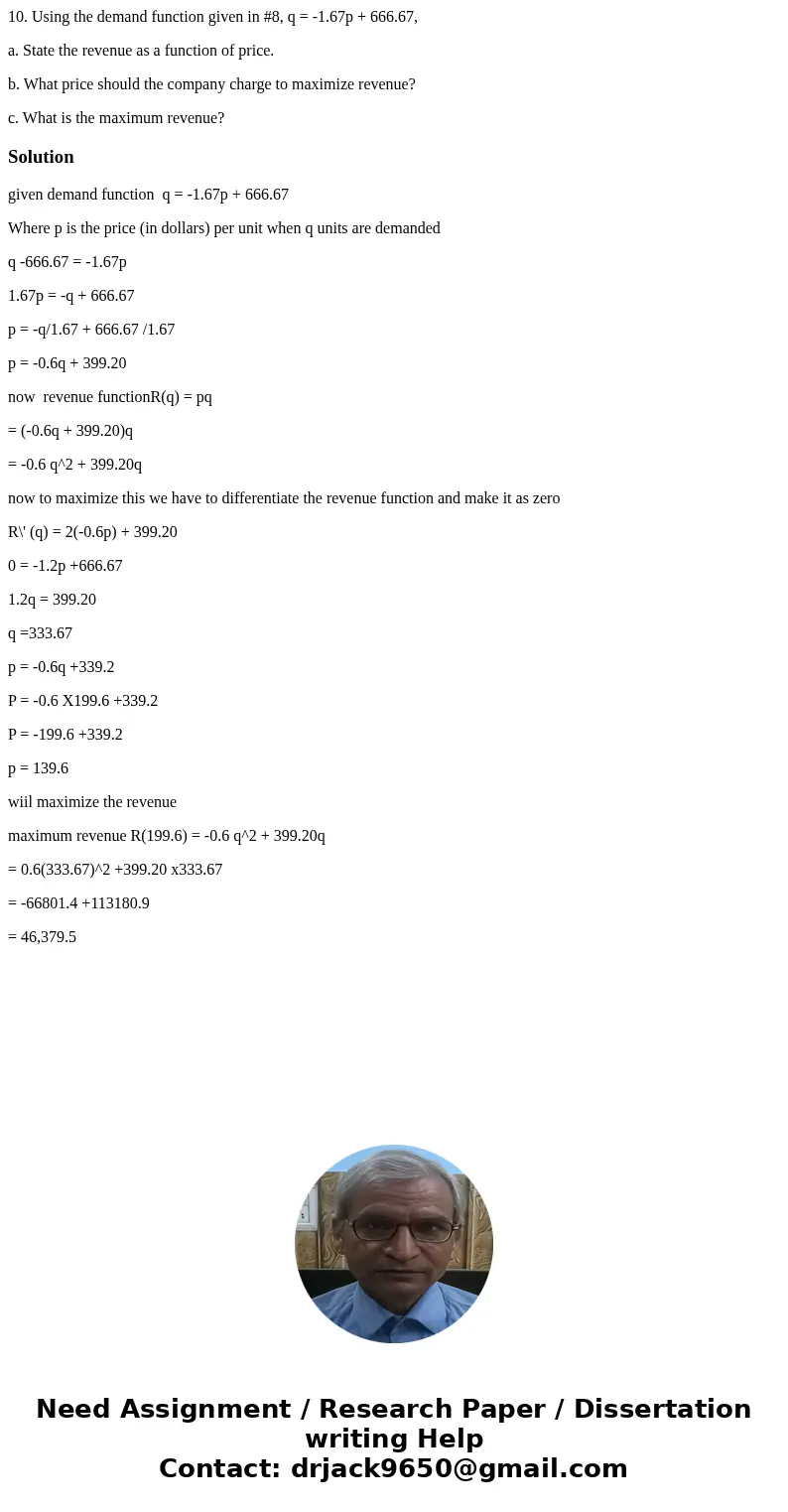 10. Using the demand function given in #8, q = -1.67p + 666.67, a. State the revenue as a function of price. b. What price should the company charge to maximize