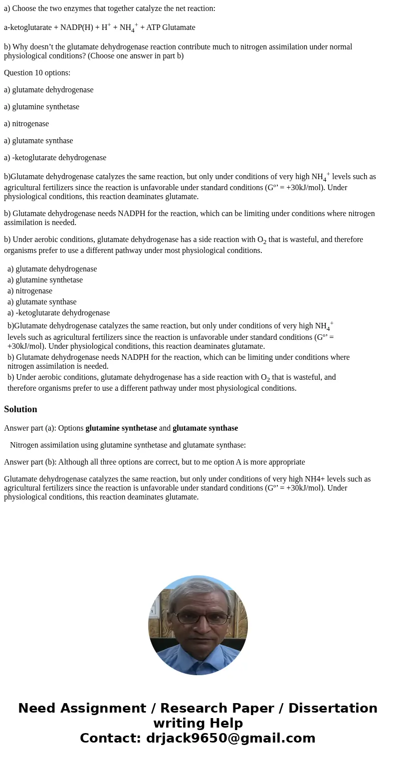 a) Choose the two enzymes that together catalyze the net reaction: a-ketoglutarate + NADP(H) + H+ + NH4+ + ATP Glutamate b) Why doesn’t the glutamate dehydrogen a) Choose the two enzymes that together catalyze the net reaction: a-ketoglutarate + NADP(H) + H+ + NH4+ + ATP Glutamate b) Why doesn’t the glutamate dehydrogen