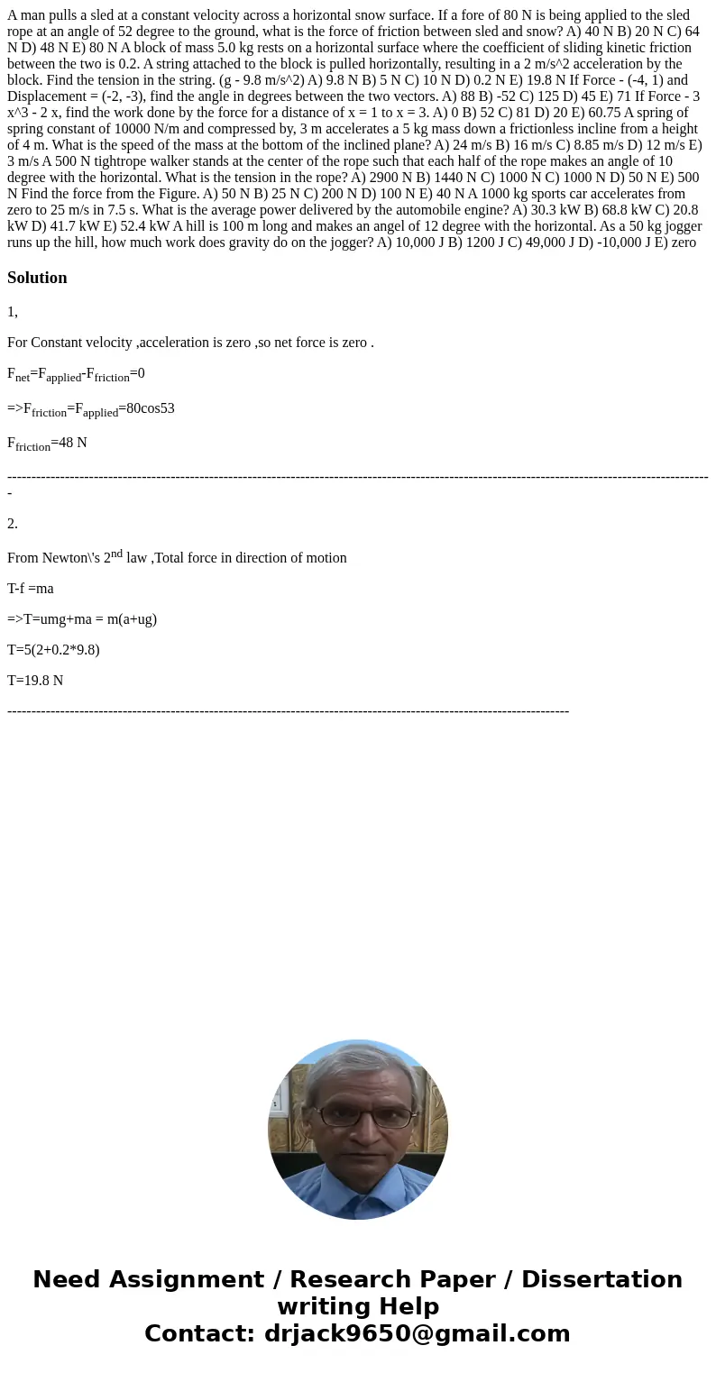 A man pulls a sled at a constant velocity across a horizontal snow surface. If a fore of 80 N is being applied to the sled rope at an angle of 52 degree to the  A man pulls a sled at a constant velocity across a horizontal snow surface. If a fore of 80 N is being applied to the sled rope at an angle of 52 degree to the
