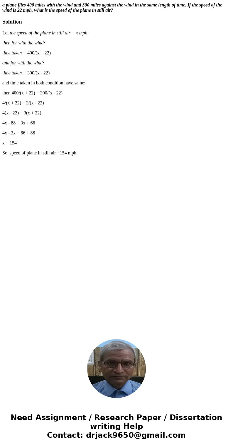 a plane flies 400 miles with the wind and 300 miles against the wind in the same length of time. If the speed of the wind is 22 mph, what is the speed of the pl