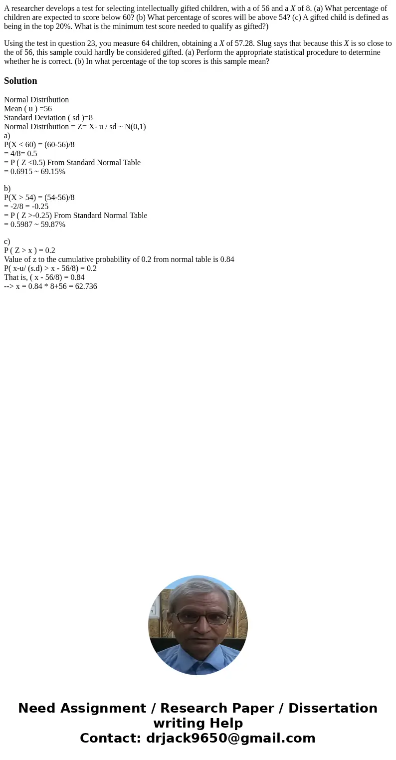 A researcher develops a test for selecting intellectually gifted children, with a of 56 and a X of 8. (a) What percentage of children are expected to score belo