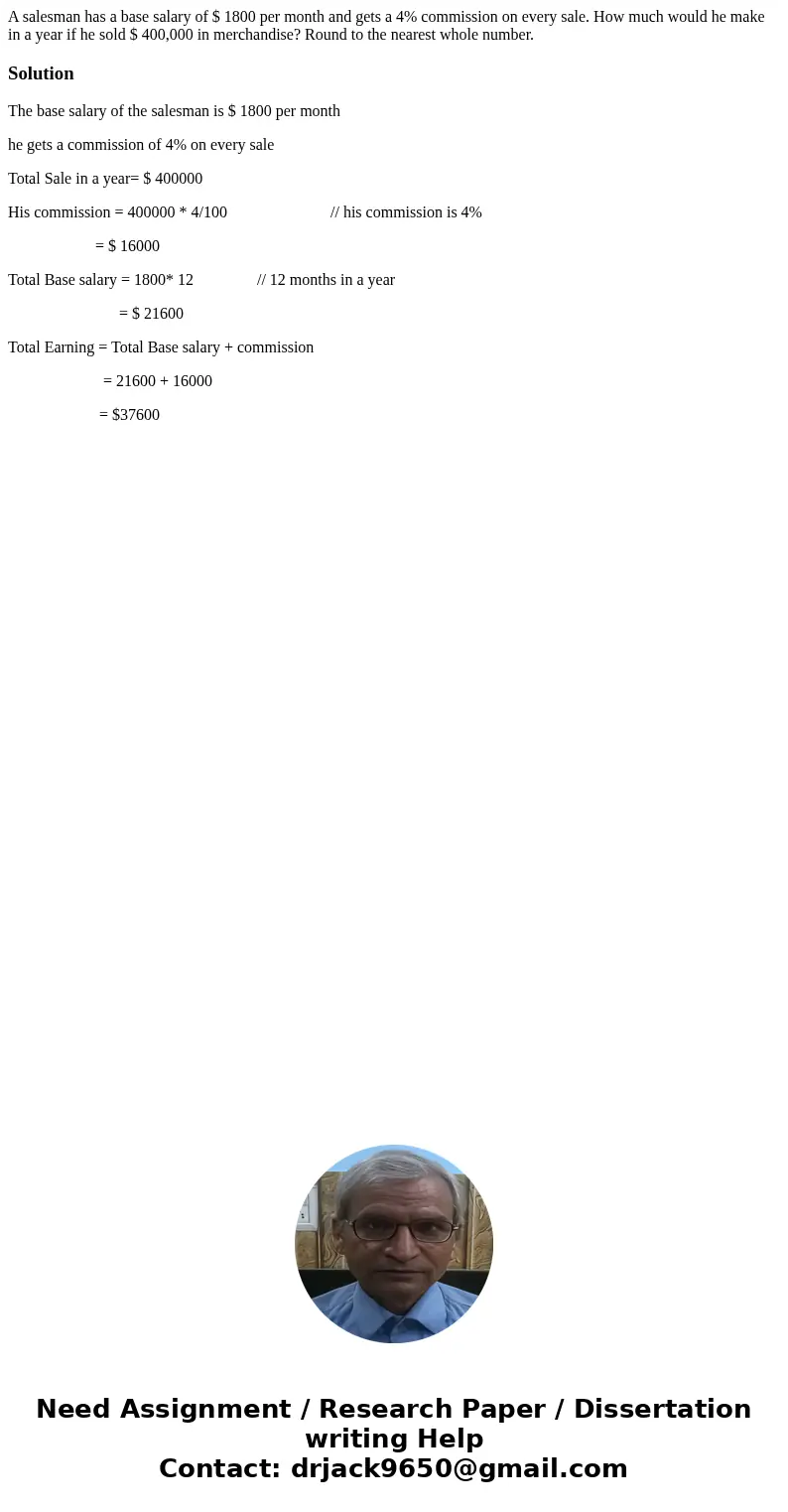 A salesman has a base salary of $ 1800 per month and gets a 4% commission on every sale. How much would he make in a year if he sold $ 400,000 in merchandise? R A salesman has a base salary of $ 1800 per month and gets a 4% commission on every sale. How much would he make in a year if he sold $ 400,000 in merchandise? R