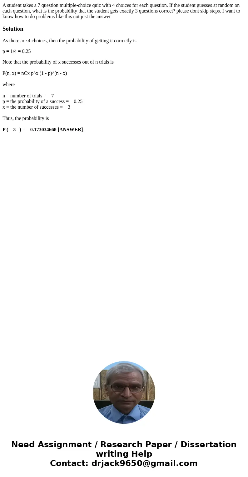 A student takes a 7 question multiple-choice quiz with 4 choices for each question. If the student guesses at random on each question, what is the probability t A student takes a 7 question multiple-choice quiz with 4 choices for each question. If the student guesses at random on each question, what is the probability t