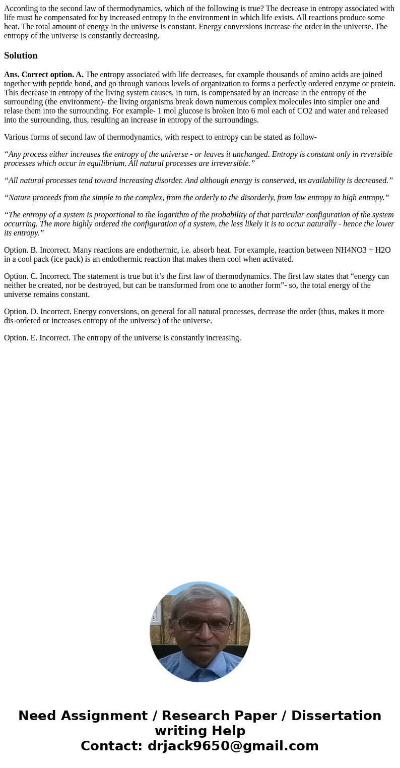  According to the second law of thermodynamics, which of the following is true? The decrease in entropy associated with life must be compensated for by increase
