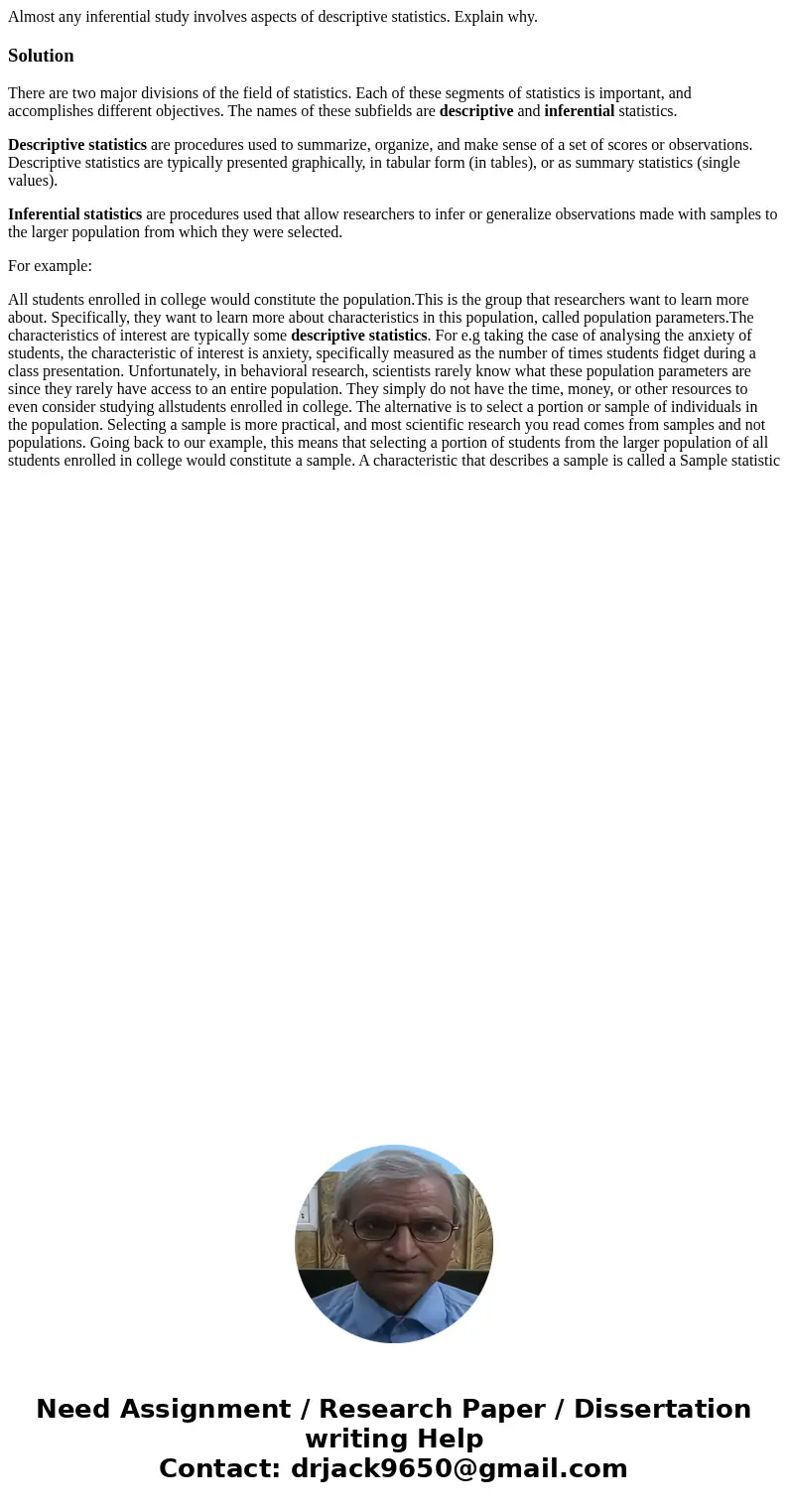 Almost any inferential study involves aspects of descriptive statistics. Explain why.SolutionThere are two major divisions of the field of statistics. Each of t