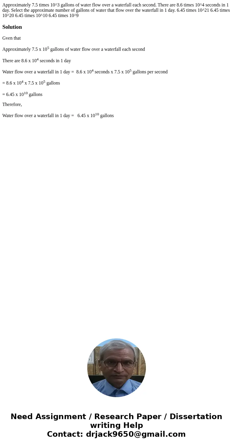  Approximately 7.5 times 10^3 gallons of water flow over a waterfall each second. There are 8.6 times 10^4 seconds in 1 day. Select the approximate number of ga