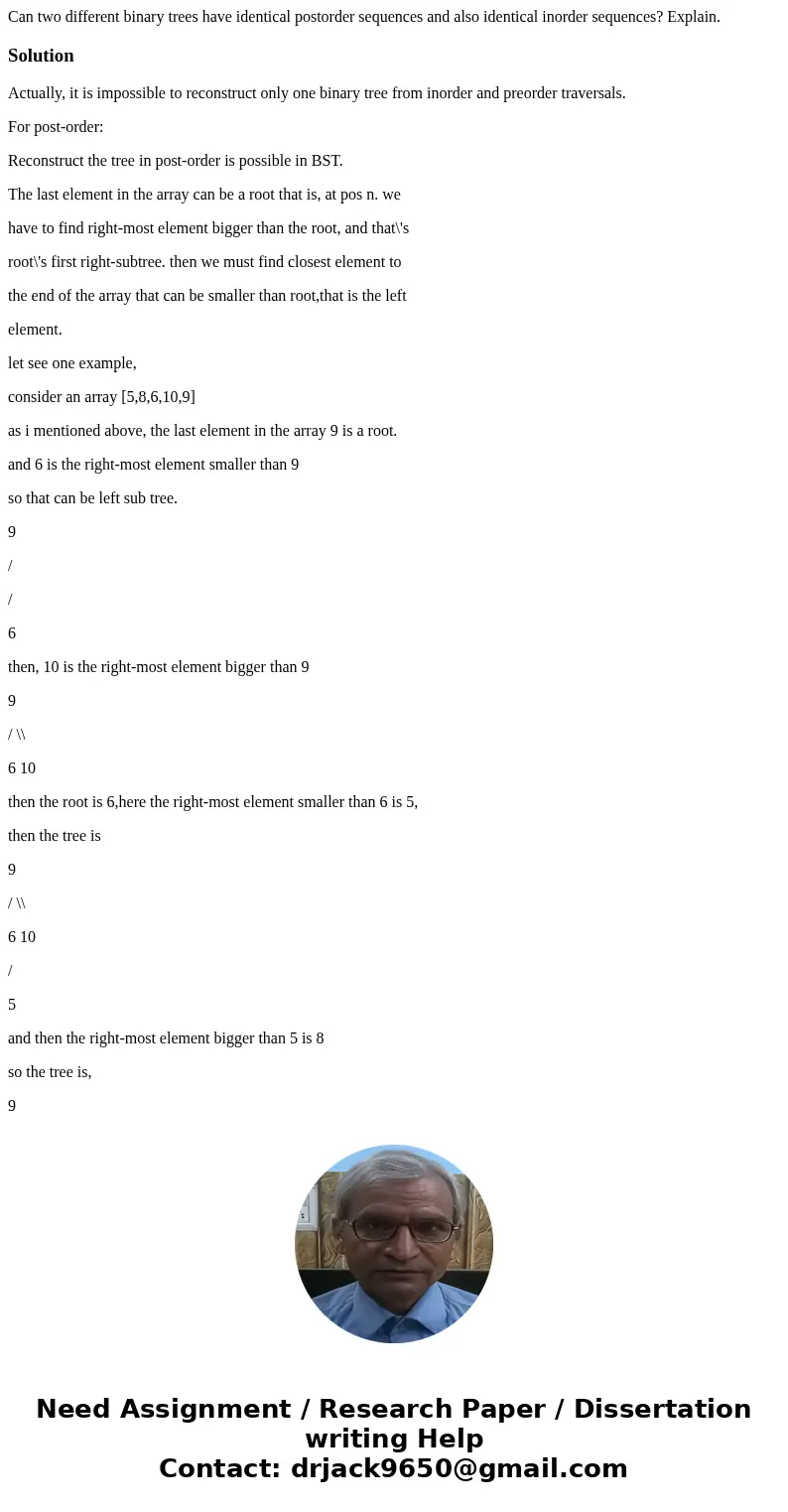 Can two different binary trees have identical postorder sequences and also identical inorder sequences? Explain.SolutionActually, it is impossible to reconstruc Can two different binary trees have identical postorder sequences and also identical inorder sequences? Explain.SolutionActually, it is impossible to reconstruc