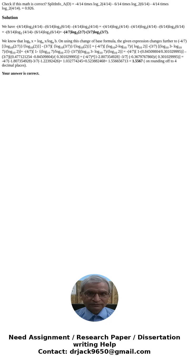 Check if this math is correct? SplitInfo_A(D) = -4/14 times log_2(4/14) - 6/14 times log_2(6/14) - 4/14 times log_2(4/14). = 0.926.SolutionWe have -(4/14)log2(  Check if this math is correct? SplitInfo_A(D) = -4/14 times log_2(4/14) - 6/14 times log_2(6/14) - 4/14 times log_2(4/14). = 0.926.SolutionWe have -(4/14)log2(