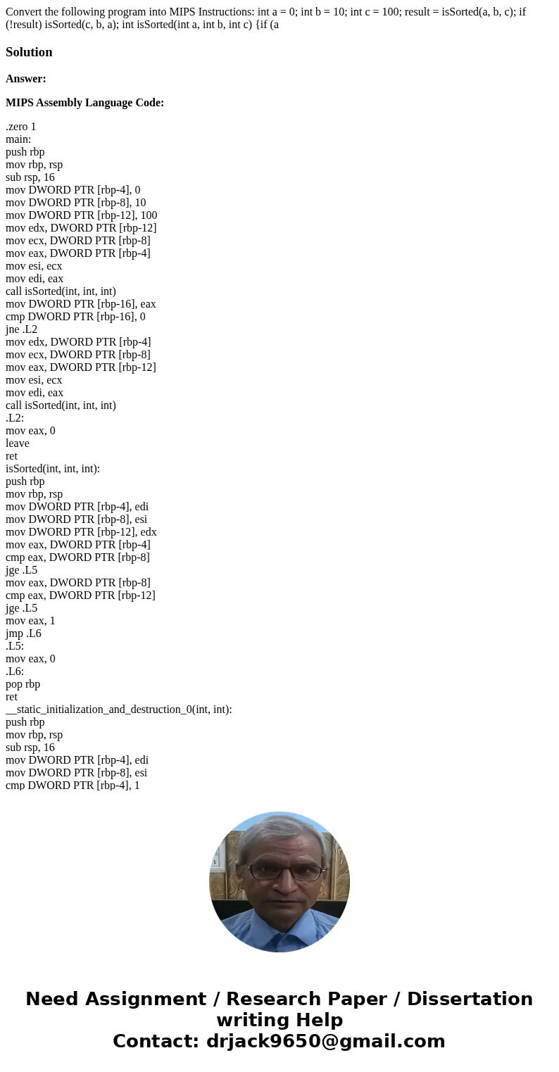 Convert the following program into MIPS Instructions: int a = 0; int b = 10; int c = 100; result = isSorted(a, b, c); if (!result) isSorted(c, b, a); int isSor  Convert the following program into MIPS Instructions: int a = 0; int b = 10; int c = 100; result = isSorted(a, b, c); if (!result) isSorted(c, b, a); int isSor