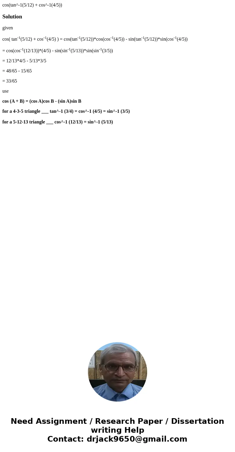  cos(tan^-1(5/12) + cos^-1(4/5))Solutiongiven cos( tan-1(5/12) + cos-1(4/5) ) = cos(tan-1(5/12))*cos(cos-1(4/5)) - sin(tan-1(5/12))*sin(cos-1(4/5)) = cos(cos-1(