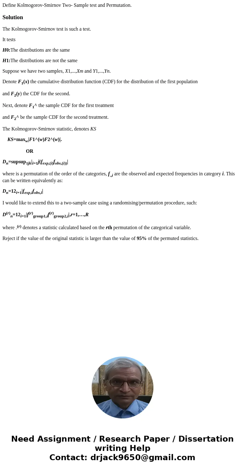 Define Kolmogorov-Smirnov Two- Sample test and Permutation.SolutionThe Kolmogorov-Smirnov test is such a test. It tests H0:The distributions are the same H1:The
