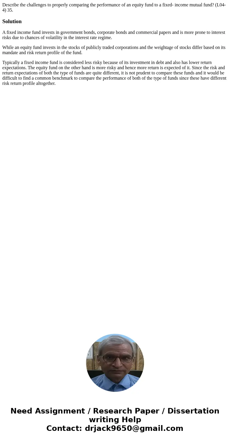 Describe the challenges to properly comparing the performance of an equity fund to a fixed- income mutual fund? (L04-4) 35. SolutionA fixed income fund invests  Describe the challenges to properly comparing the performance of an equity fund to a fixed- income mutual fund? (L04-4) 35. SolutionA fixed income fund invests