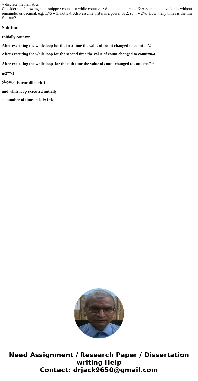 // discrete mathematics Consider the following code snippet: count = n while count > 1: # ----- count = count/2 Assume that division is without remainder or  // discrete mathematics Consider the following code snippet: count = n while count > 1: # ----- count = count/2 Assume that division is without remainder or