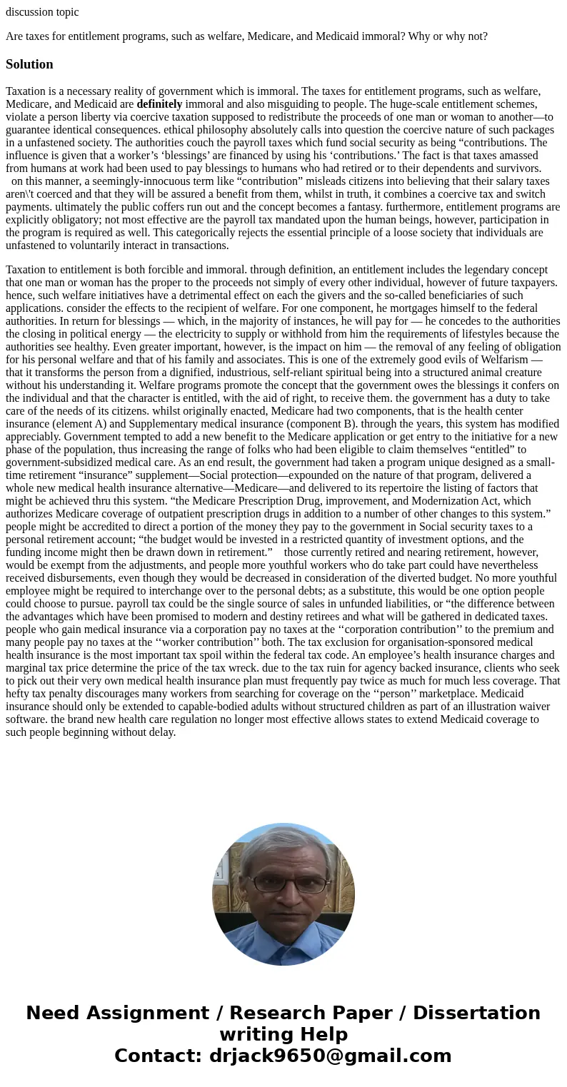 discussion topic Are taxes for entitlement programs, such as welfare, Medicare, and Medicaid immoral? Why or why not?SolutionTaxation is a necessary reality of 