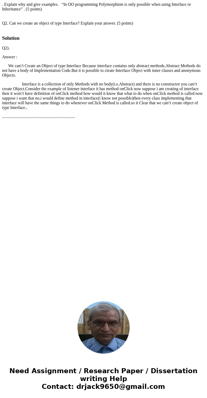 . Explain why and give examples. “In OO programming Polymorphism is only possible when using Interface or Inheritance” . (5 points) Q2. Can we create an object  . Explain why and give examples. “In OO programming Polymorphism is only possible when using Interface or Inheritance” . (5 points) Q2. Can we create an object